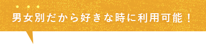 男女別だから好きな時に利用可能！